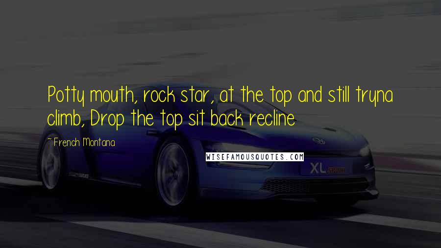 French Montana Quotes: Potty mouth, rock star, at the top and still tryna climb, Drop the top sit back recline