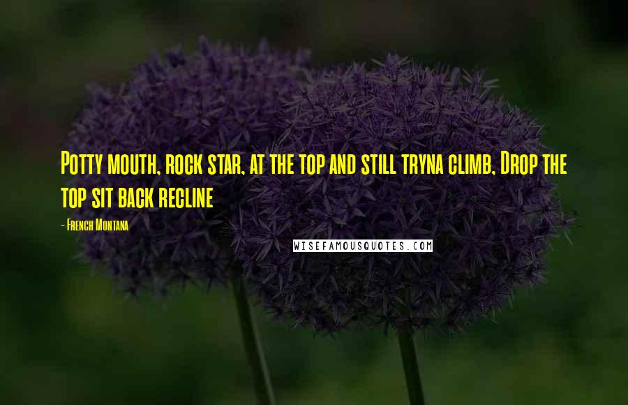 French Montana Quotes: Potty mouth, rock star, at the top and still tryna climb, Drop the top sit back recline