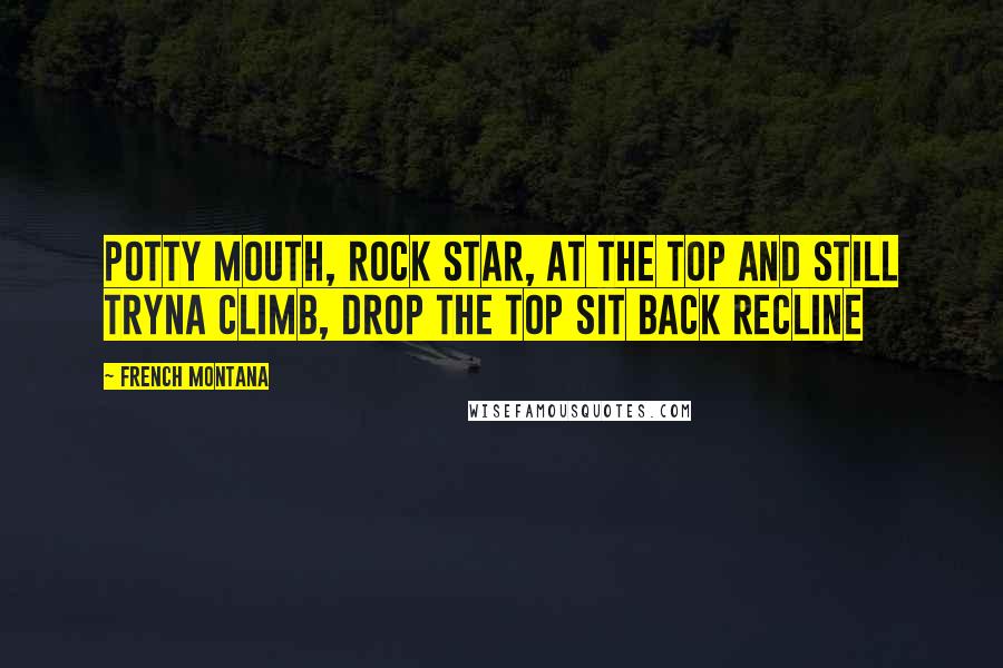 French Montana Quotes: Potty mouth, rock star, at the top and still tryna climb, Drop the top sit back recline