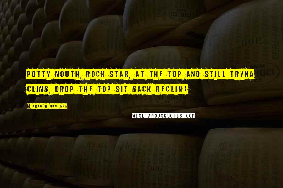 French Montana Quotes: Potty mouth, rock star, at the top and still tryna climb, Drop the top sit back recline