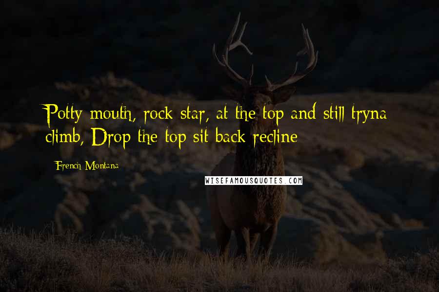 French Montana Quotes: Potty mouth, rock star, at the top and still tryna climb, Drop the top sit back recline