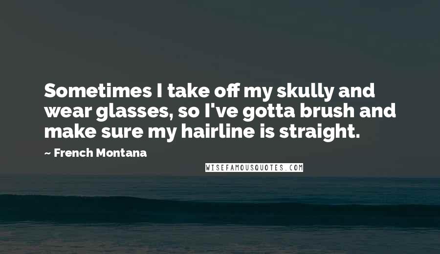 French Montana Quotes: Sometimes I take off my skully and wear glasses, so I've gotta brush and make sure my hairline is straight.