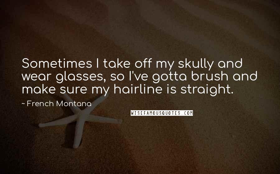 French Montana Quotes: Sometimes I take off my skully and wear glasses, so I've gotta brush and make sure my hairline is straight.