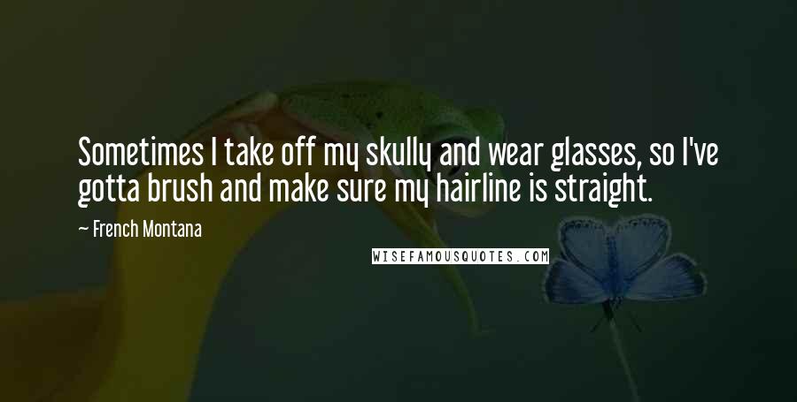 French Montana Quotes: Sometimes I take off my skully and wear glasses, so I've gotta brush and make sure my hairline is straight.