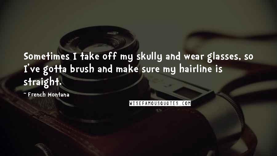 French Montana Quotes: Sometimes I take off my skully and wear glasses, so I've gotta brush and make sure my hairline is straight.