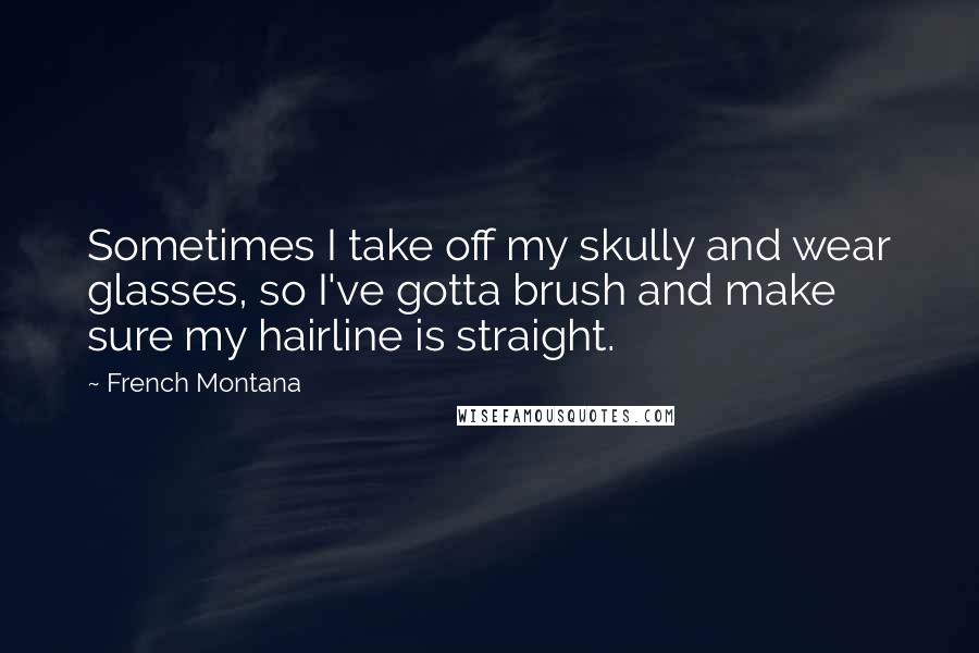 French Montana Quotes: Sometimes I take off my skully and wear glasses, so I've gotta brush and make sure my hairline is straight.