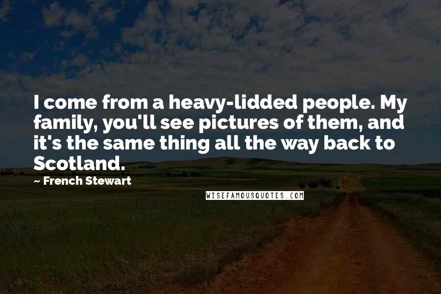 French Stewart Quotes: I come from a heavy-lidded people. My family, you'll see pictures of them, and it's the same thing all the way back to Scotland.