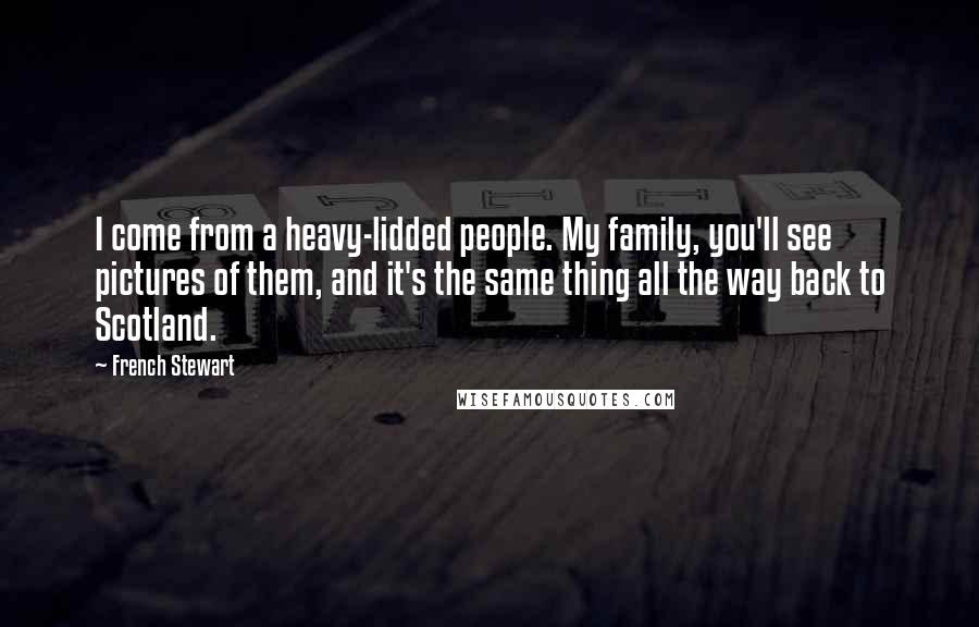 French Stewart Quotes: I come from a heavy-lidded people. My family, you'll see pictures of them, and it's the same thing all the way back to Scotland.