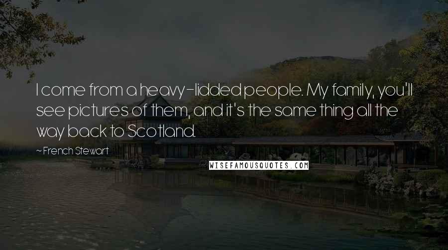 French Stewart Quotes: I come from a heavy-lidded people. My family, you'll see pictures of them, and it's the same thing all the way back to Scotland.