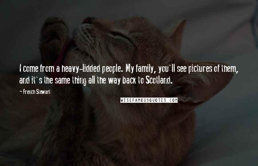 French Stewart Quotes: I come from a heavy-lidded people. My family, you'll see pictures of them, and it's the same thing all the way back to Scotland.