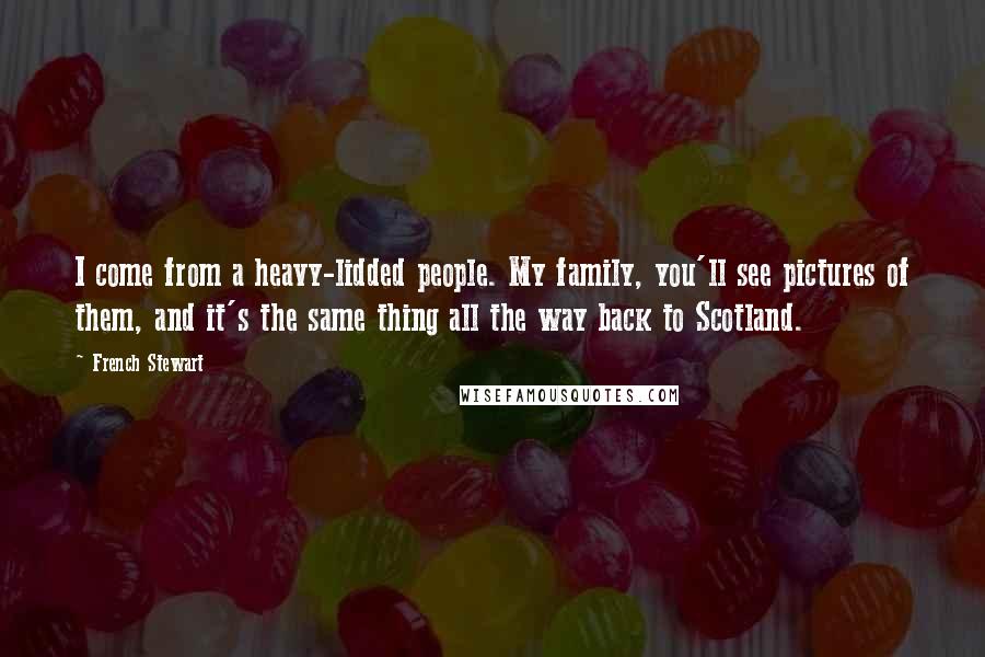 French Stewart Quotes: I come from a heavy-lidded people. My family, you'll see pictures of them, and it's the same thing all the way back to Scotland.