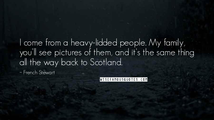 French Stewart Quotes: I come from a heavy-lidded people. My family, you'll see pictures of them, and it's the same thing all the way back to Scotland.