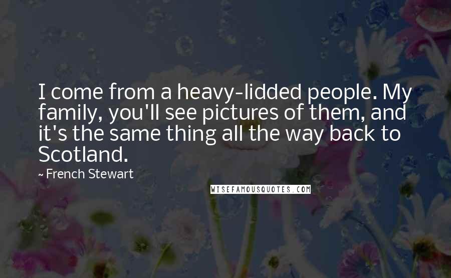 French Stewart Quotes: I come from a heavy-lidded people. My family, you'll see pictures of them, and it's the same thing all the way back to Scotland.