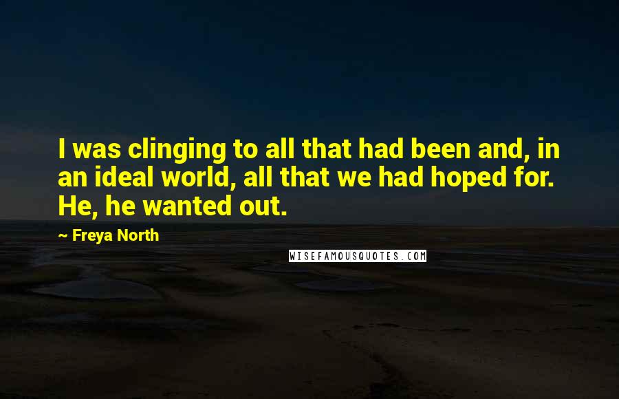 Freya North Quotes: I was clinging to all that had been and, in an ideal world, all that we had hoped for. He, he wanted out.