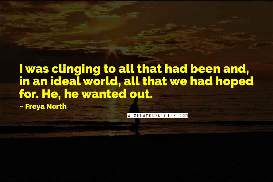 Freya North Quotes: I was clinging to all that had been and, in an ideal world, all that we had hoped for. He, he wanted out.