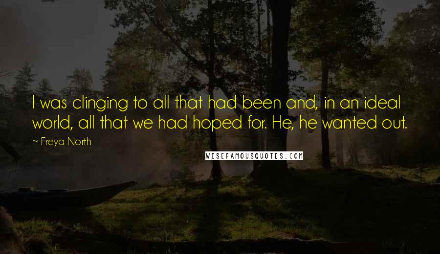 Freya North Quotes: I was clinging to all that had been and, in an ideal world, all that we had hoped for. He, he wanted out.