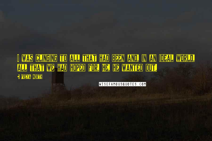 Freya North Quotes: I was clinging to all that had been and, in an ideal world, all that we had hoped for. He, he wanted out.