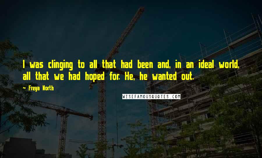 Freya North Quotes: I was clinging to all that had been and, in an ideal world, all that we had hoped for. He, he wanted out.