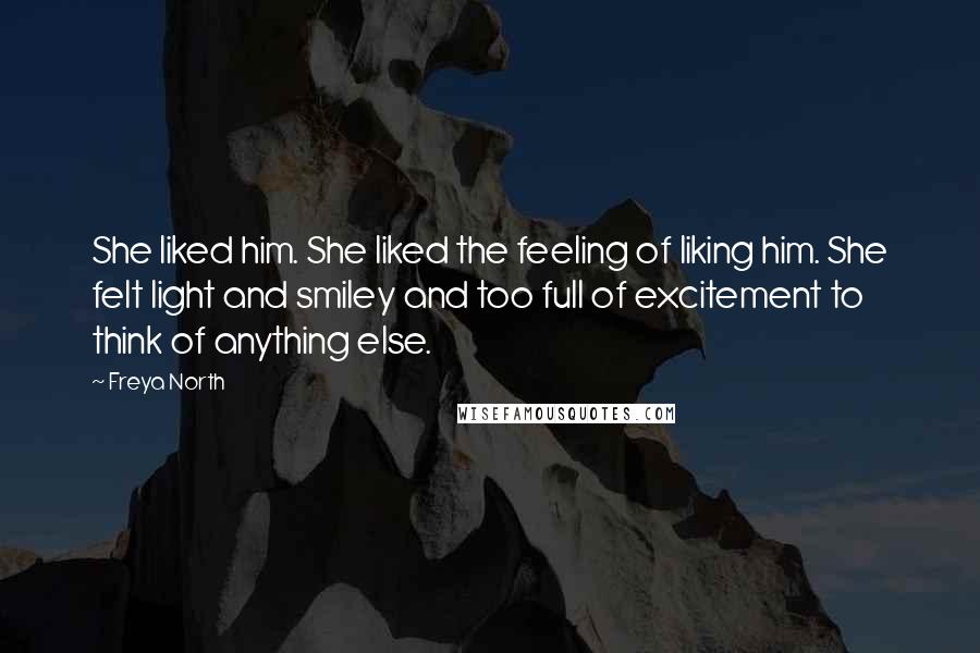 Freya North Quotes: She liked him. She liked the feeling of liking him. She felt light and smiley and too full of excitement to think of anything else.