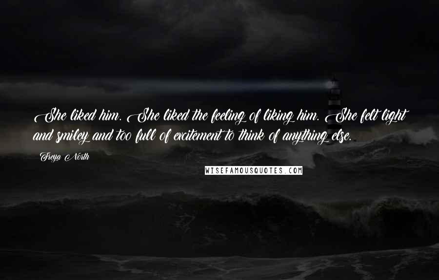 Freya North Quotes: She liked him. She liked the feeling of liking him. She felt light and smiley and too full of excitement to think of anything else.