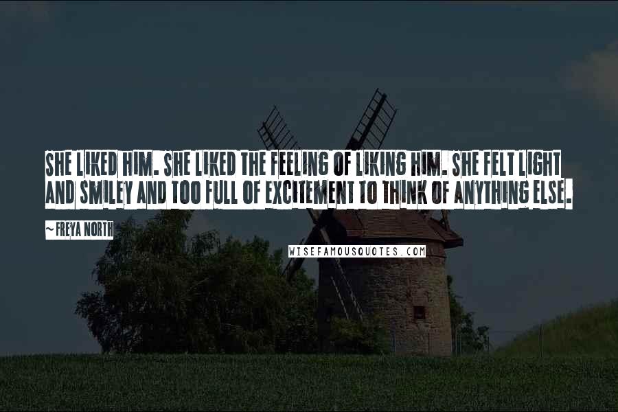 Freya North Quotes: She liked him. She liked the feeling of liking him. She felt light and smiley and too full of excitement to think of anything else.