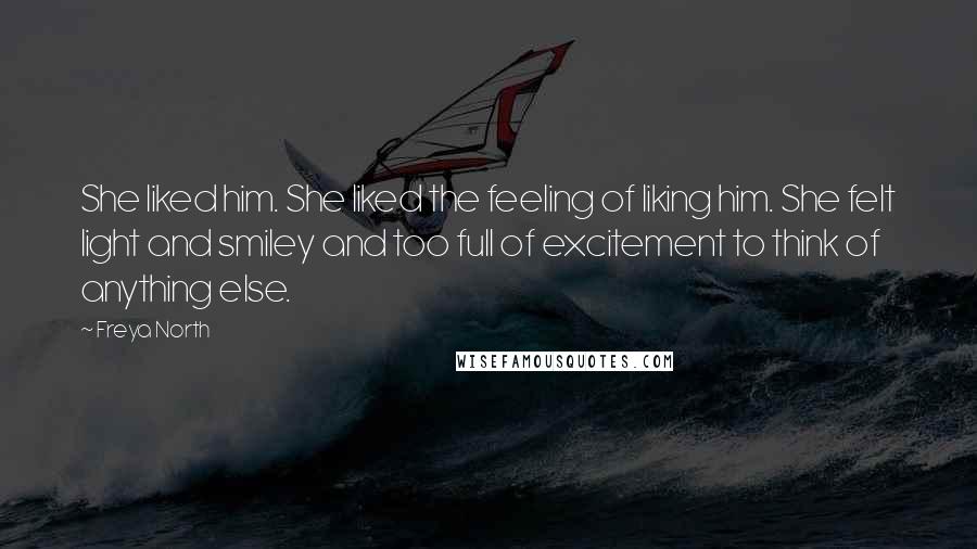 Freya North Quotes: She liked him. She liked the feeling of liking him. She felt light and smiley and too full of excitement to think of anything else.