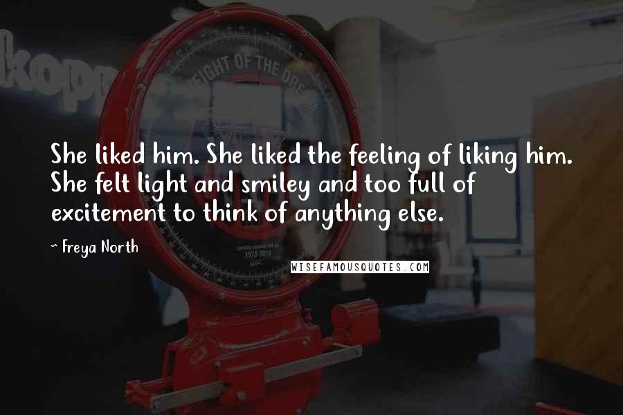 Freya North Quotes: She liked him. She liked the feeling of liking him. She felt light and smiley and too full of excitement to think of anything else.