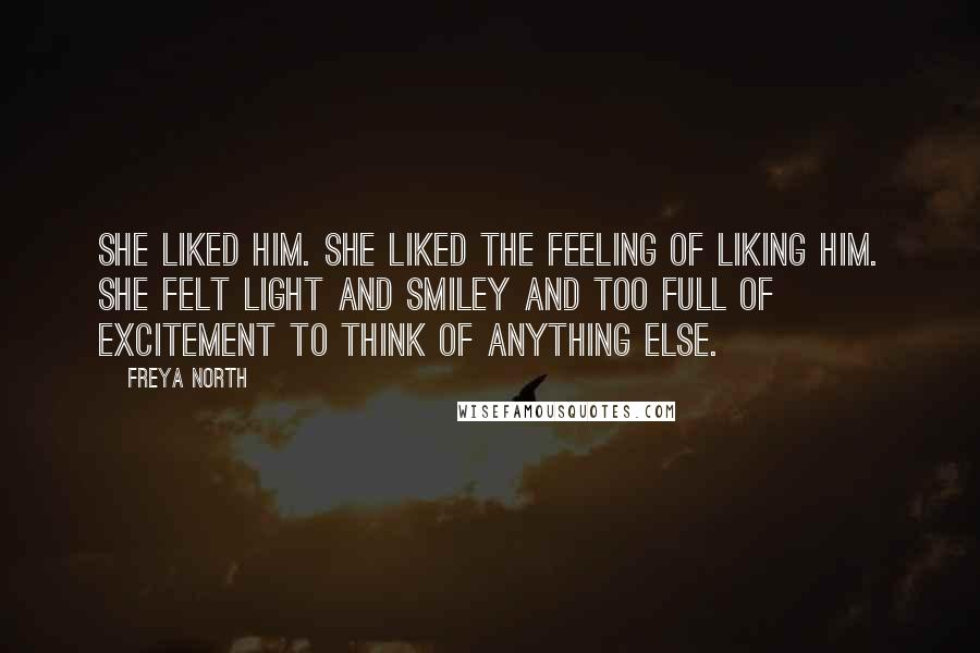 Freya North Quotes: She liked him. She liked the feeling of liking him. She felt light and smiley and too full of excitement to think of anything else.