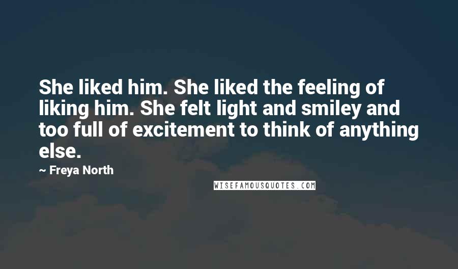 Freya North Quotes: She liked him. She liked the feeling of liking him. She felt light and smiley and too full of excitement to think of anything else.