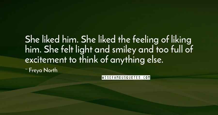 Freya North Quotes: She liked him. She liked the feeling of liking him. She felt light and smiley and too full of excitement to think of anything else.