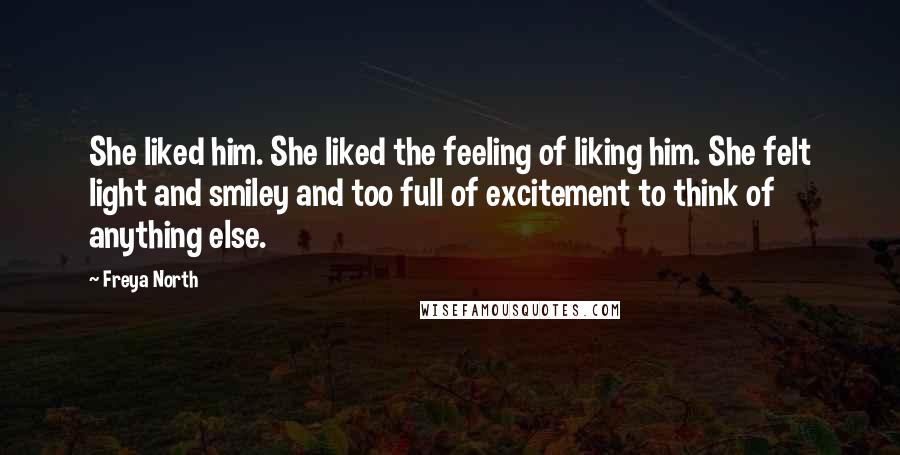 Freya North Quotes: She liked him. She liked the feeling of liking him. She felt light and smiley and too full of excitement to think of anything else.