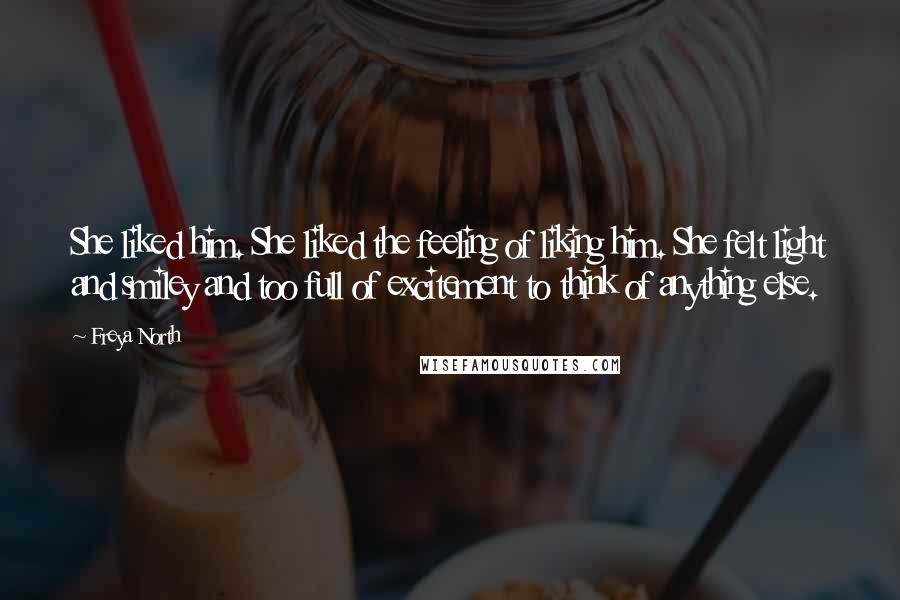 Freya North Quotes: She liked him. She liked the feeling of liking him. She felt light and smiley and too full of excitement to think of anything else.