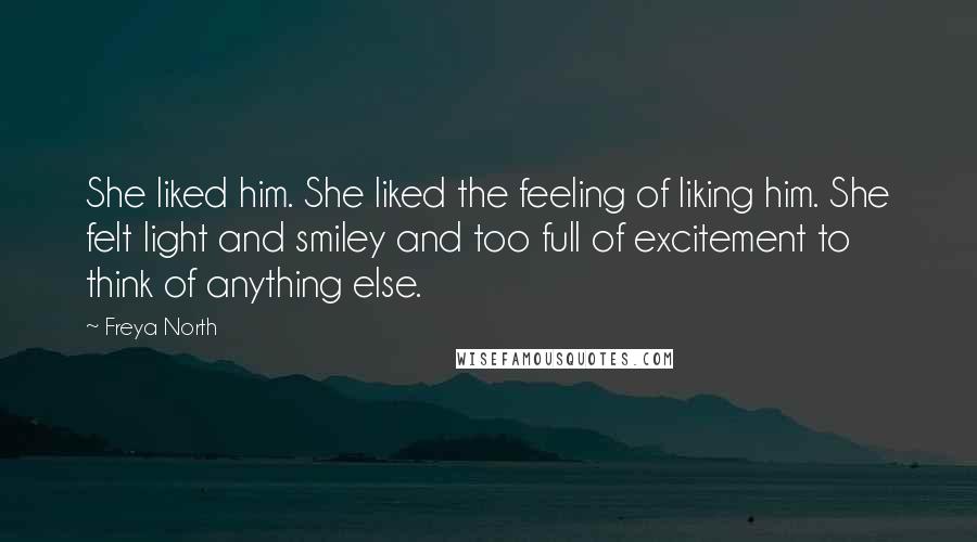 Freya North Quotes: She liked him. She liked the feeling of liking him. She felt light and smiley and too full of excitement to think of anything else.