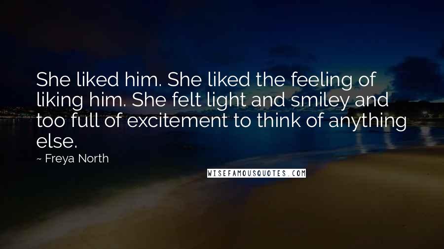 Freya North Quotes: She liked him. She liked the feeling of liking him. She felt light and smiley and too full of excitement to think of anything else.