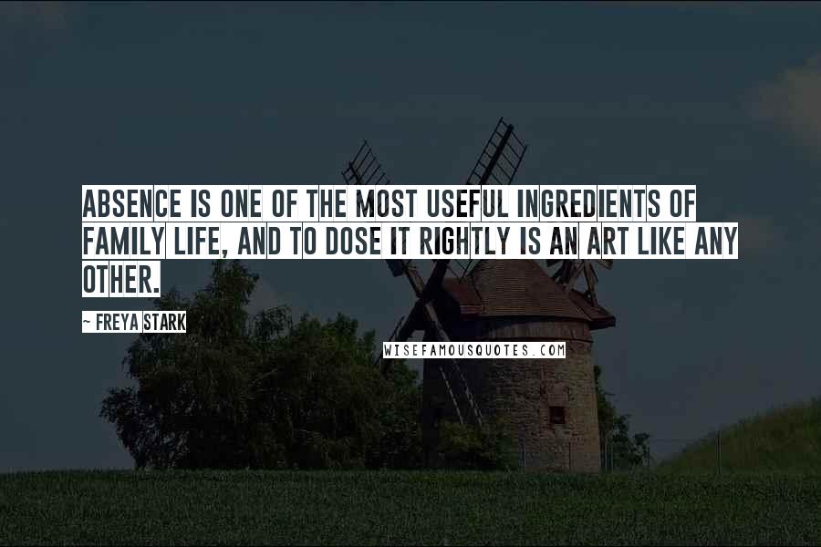 Freya Stark Quotes: Absence is one of the most useful ingredients of family life, and to dose it rightly is an art like any other.