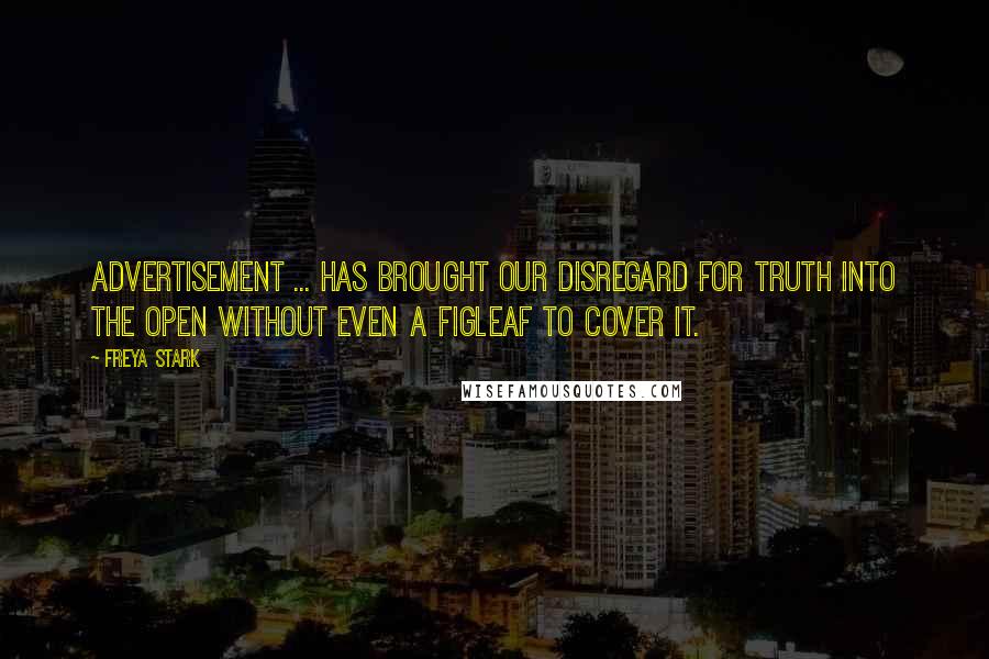 Freya Stark Quotes: Advertisement ... has brought our disregard for truth into the open without even a figleaf to cover it.