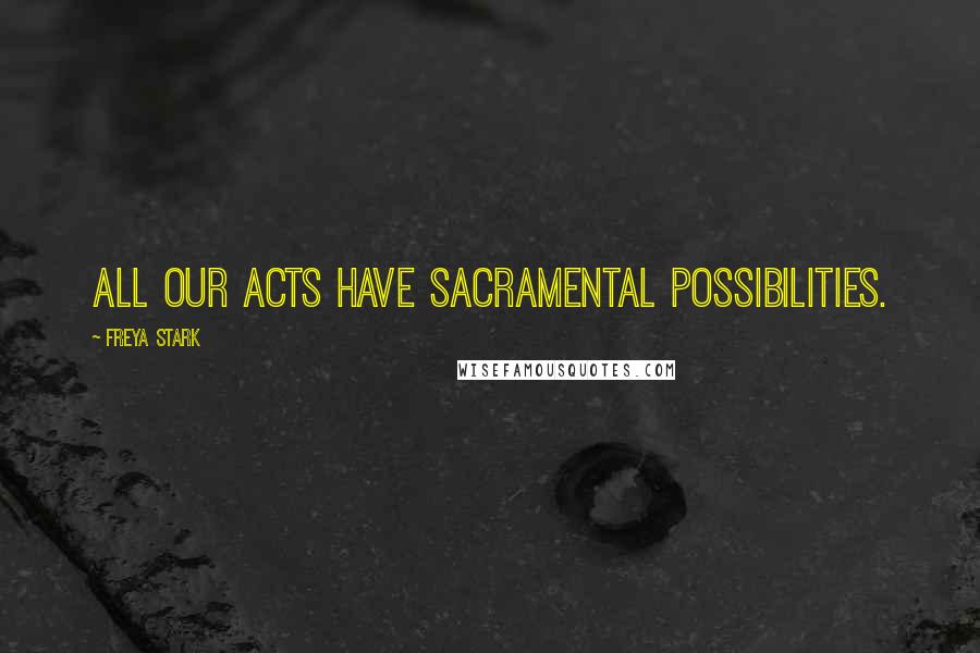 Freya Stark Quotes: All our acts have sacramental possibilities.