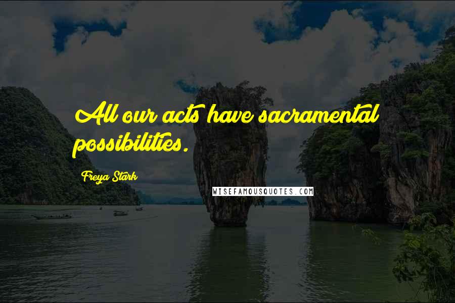 Freya Stark Quotes: All our acts have sacramental possibilities.