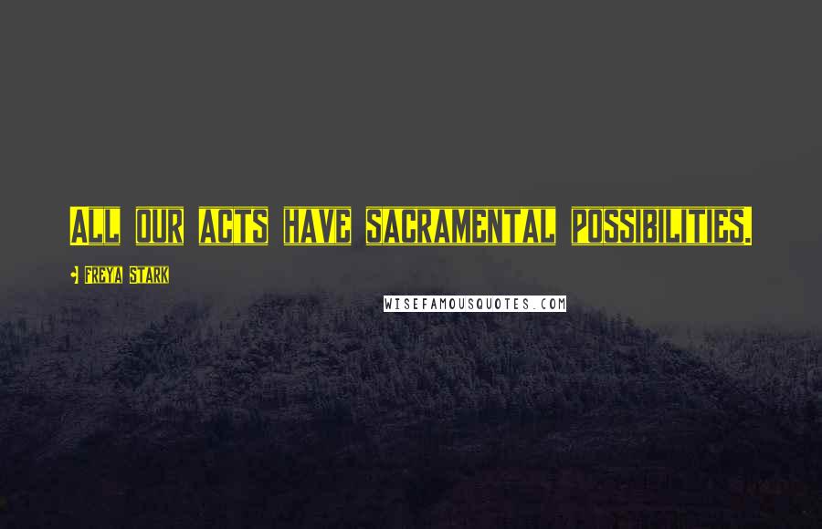 Freya Stark Quotes: All our acts have sacramental possibilities.