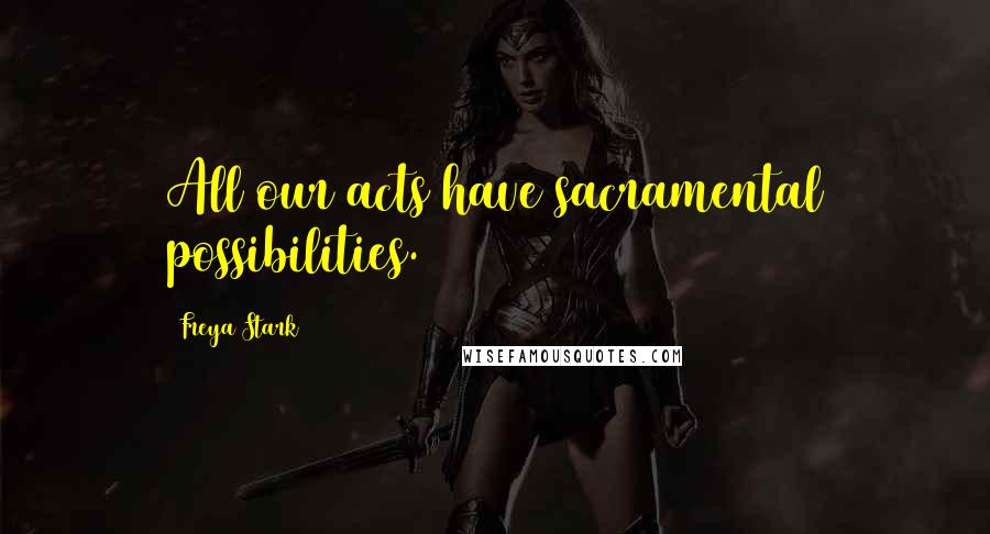 Freya Stark Quotes: All our acts have sacramental possibilities.