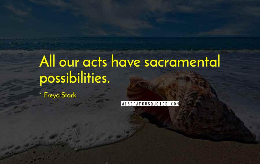 Freya Stark Quotes: All our acts have sacramental possibilities.