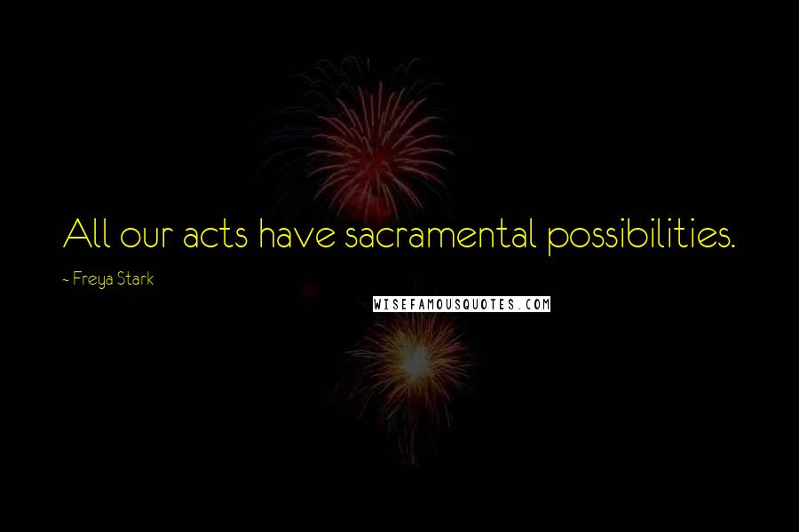 Freya Stark Quotes: All our acts have sacramental possibilities.