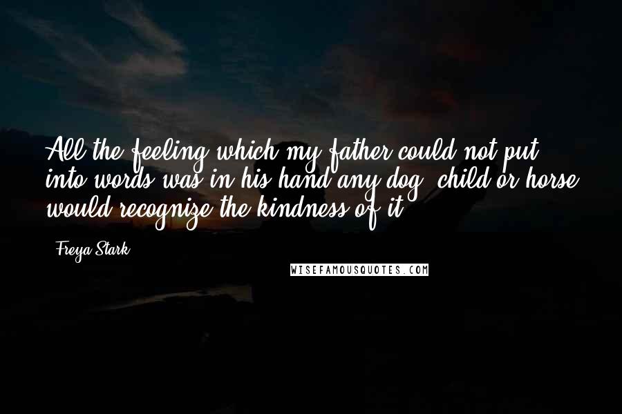 Freya Stark Quotes: All the feeling which my father could not put into words was in his hand-any dog, child or horse would recognize the kindness of it.