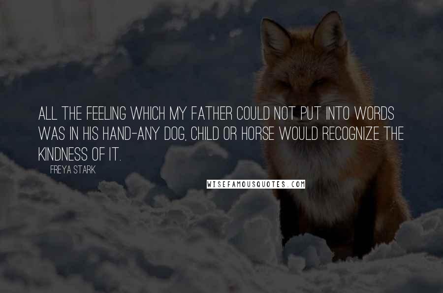 Freya Stark Quotes: All the feeling which my father could not put into words was in his hand-any dog, child or horse would recognize the kindness of it.
