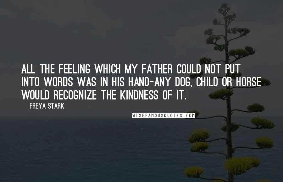 Freya Stark Quotes: All the feeling which my father could not put into words was in his hand-any dog, child or horse would recognize the kindness of it.