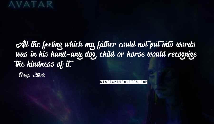 Freya Stark Quotes: All the feeling which my father could not put into words was in his hand-any dog, child or horse would recognize the kindness of it.