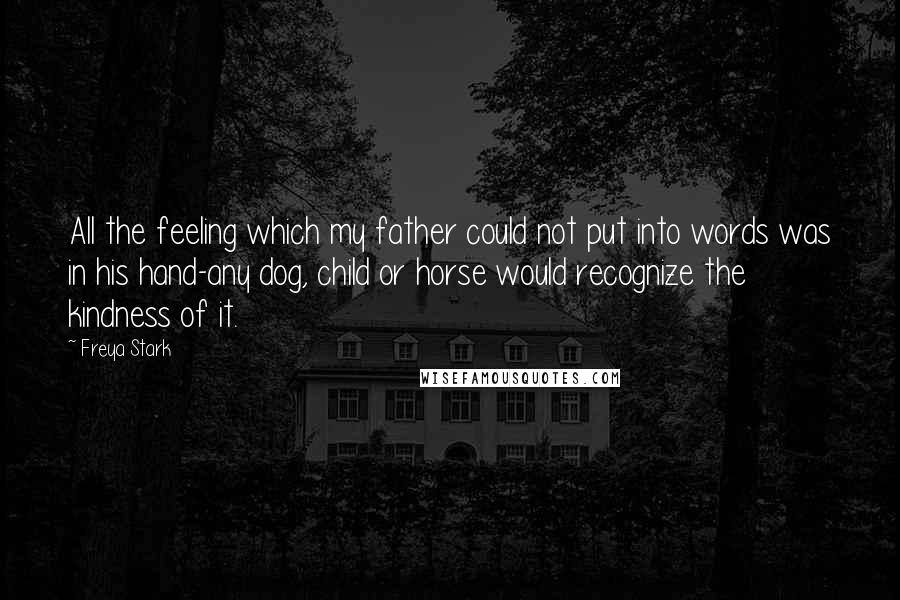 Freya Stark Quotes: All the feeling which my father could not put into words was in his hand-any dog, child or horse would recognize the kindness of it.