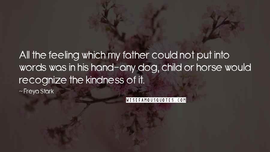 Freya Stark Quotes: All the feeling which my father could not put into words was in his hand-any dog, child or horse would recognize the kindness of it.