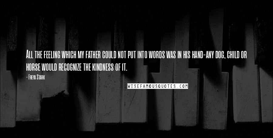 Freya Stark Quotes: All the feeling which my father could not put into words was in his hand-any dog, child or horse would recognize the kindness of it.