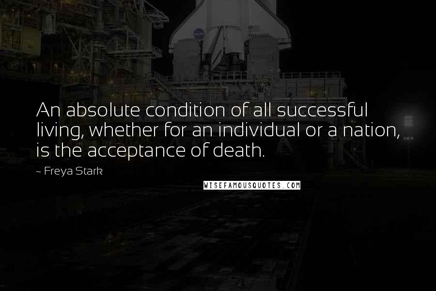 Freya Stark Quotes: An absolute condition of all successful living, whether for an individual or a nation, is the acceptance of death.